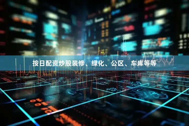 按日配资炒股装修、绿化、公区、车库等等
