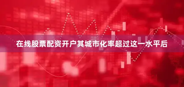 在线股票配资开户其城市化率超过这一水平后