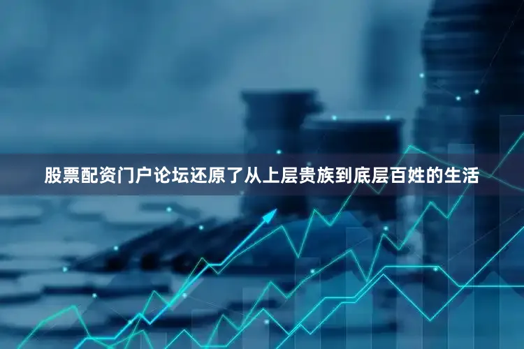 股票配资门户论坛还原了从上层贵族到底层百姓的生活
