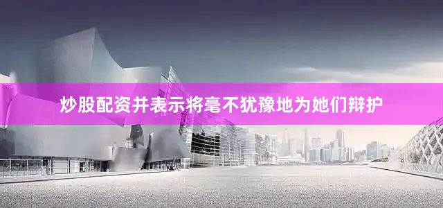 炒股配资并表示将毫不犹豫地为她们辩护