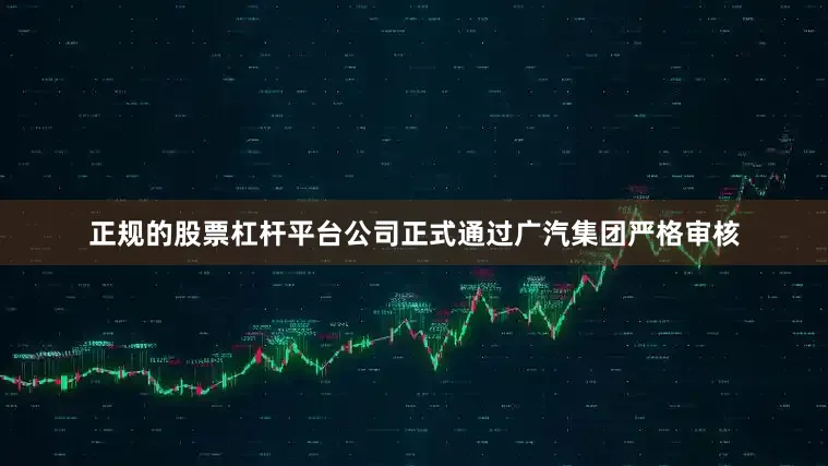 正规的股票杠杆平台公司正式通过广汽集团严格审核