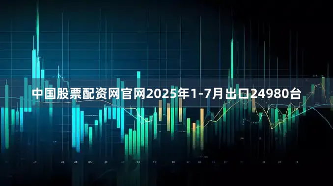 中国股票配资网官网2025年1-7月出口24980台