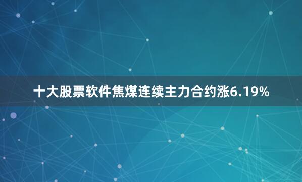 十大股票软件焦煤连续主力合约涨6.19%