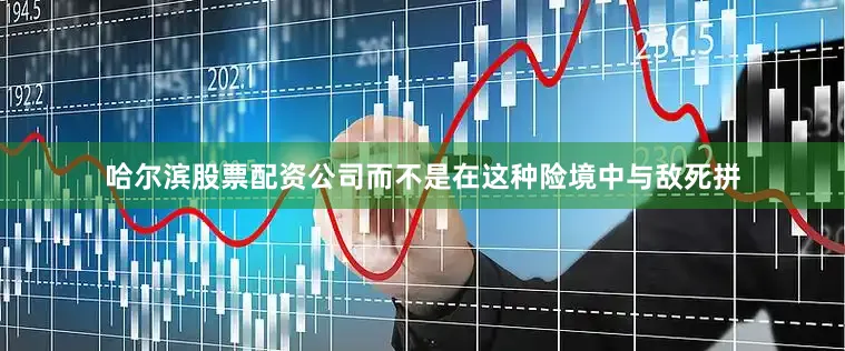 哈尔滨股票配资公司而不是在这种险境中与敌死拼