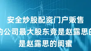 安全炒股配资门户贩售果汁的公司最大股东竟是赵露思的闺蜜