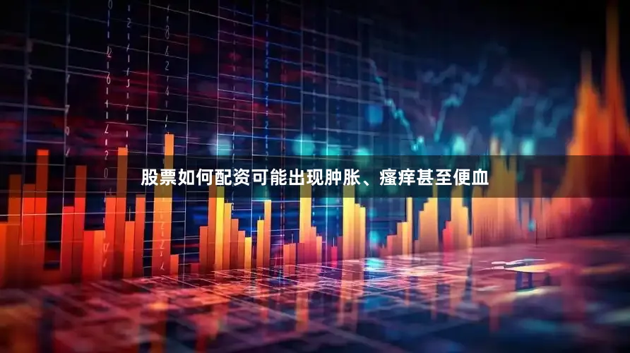 股票如何配资可能出现肿胀、瘙痒甚至便血
