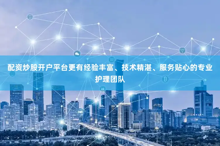 配资炒股开户平台更有经验丰富、技术精湛、服务贴心的专业护理团队