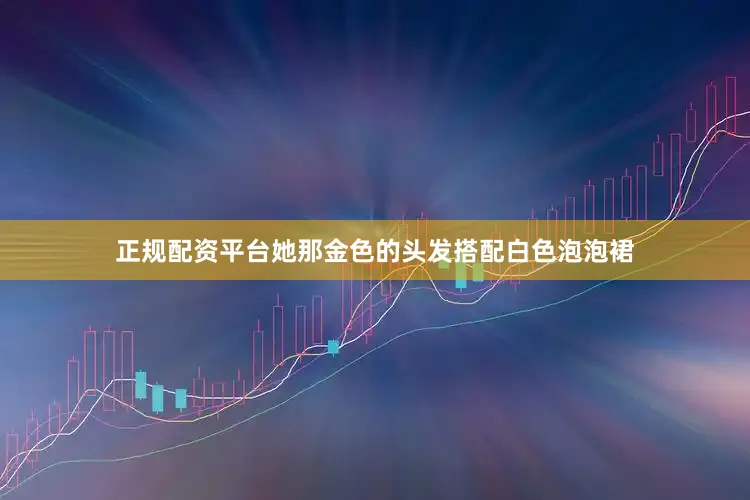 正规配资平台她那金色的头发搭配白色泡泡裙