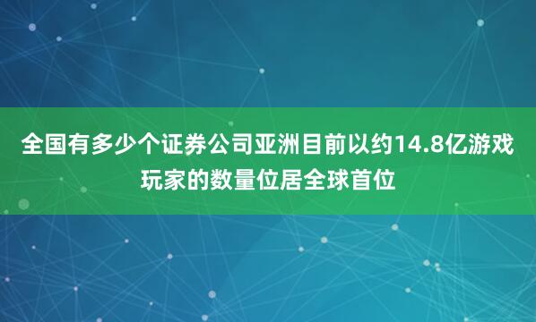 全国有多少个证券公司亚洲目前以约14.8亿游戏玩家的数量位居全球首位
