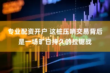 专业配资开户 这桩压哨交易背后是一场旷日持久的拉锯战