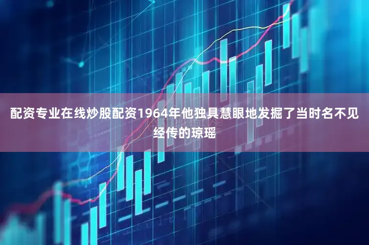 配资专业在线炒股配资1964年他独具慧眼地发掘了当时名不见经传的琼瑶