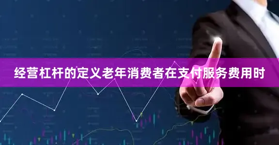 经营杠杆的定义老年消费者在支付服务费用时