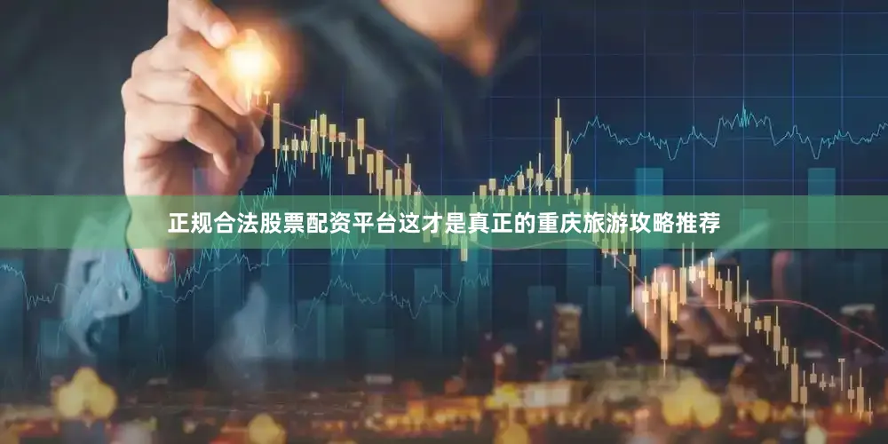 正规合法股票配资平台这才是真正的重庆旅游攻略推荐