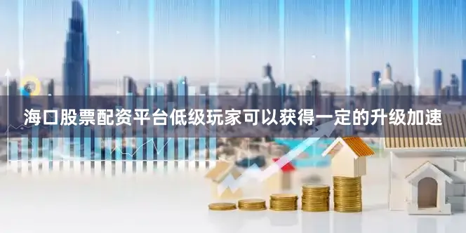 海口股票配资平台低级玩家可以获得一定的升级加速