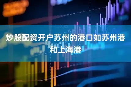 炒股配资开户苏州的港口如苏州港和上海港