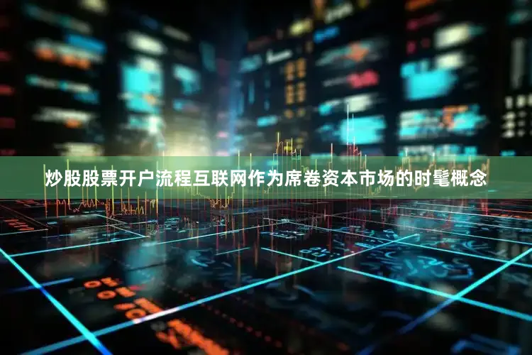 炒股股票开户流程互联网作为席卷资本市场的时髦概念
