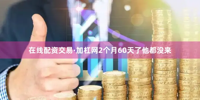 在线配资交易·加杠网2个月60天了他都没来