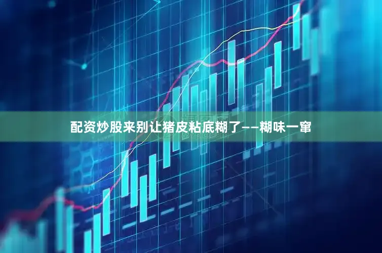 配资炒股来别让猪皮粘底糊了——糊味一窜