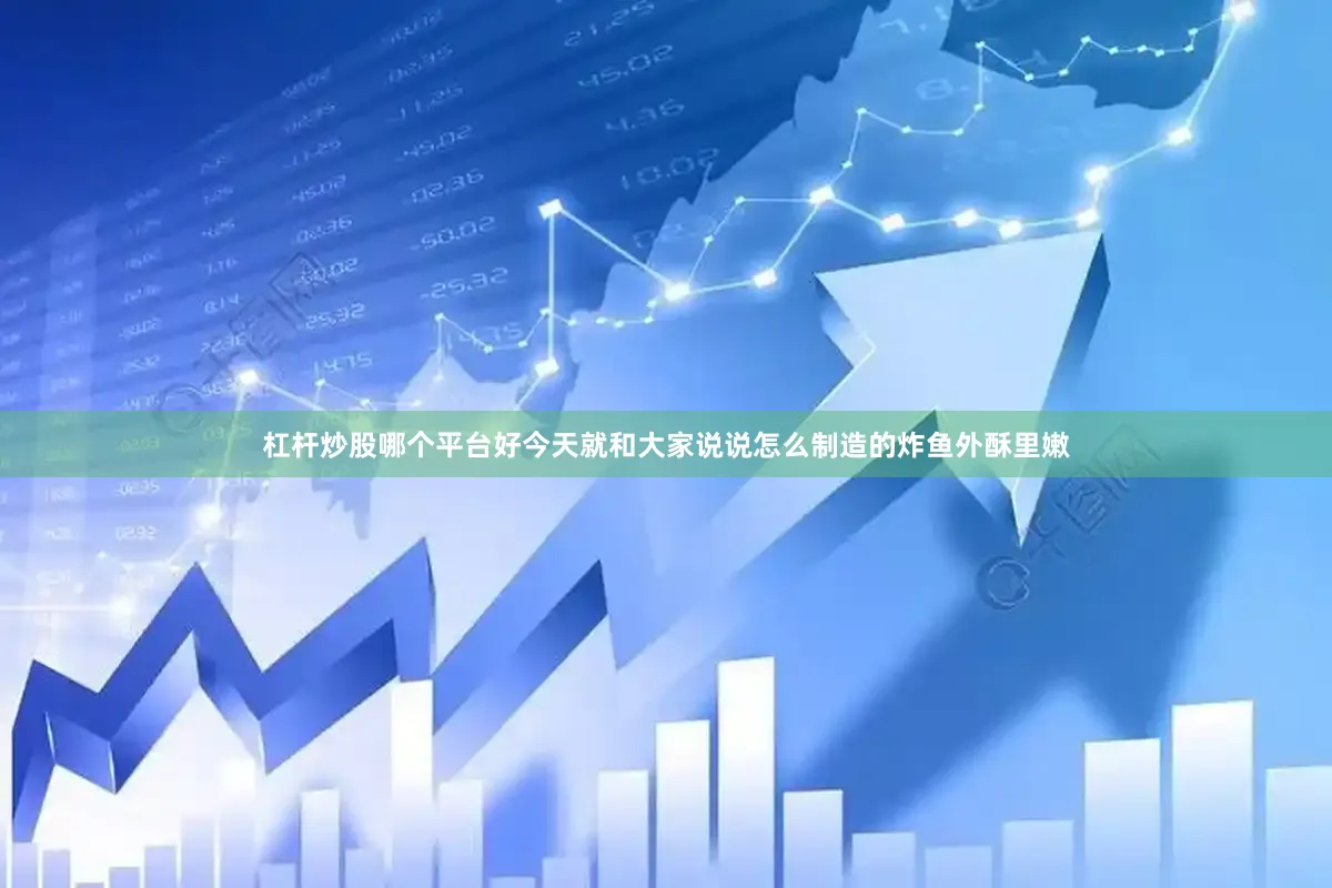 杠杆炒股哪个平台好今天就和大家说说怎么制造的炸鱼外酥里嫩
