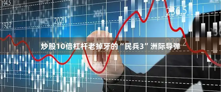 炒股10倍杠杆老掉牙的“民兵3”洲际导弹