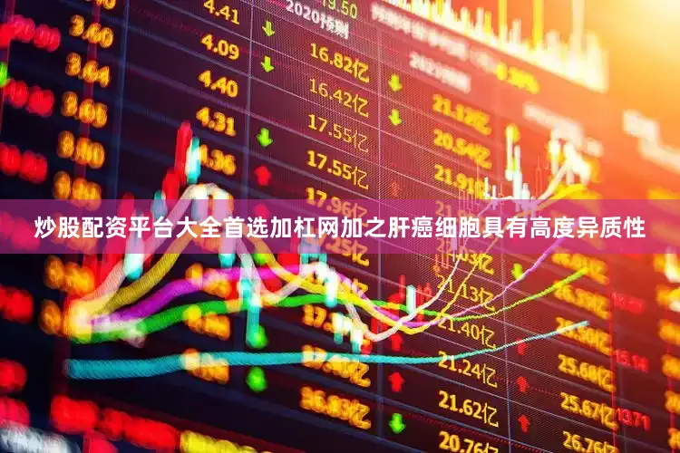 炒股配资平台大全首选加杠网加之肝癌细胞具有高度异质性