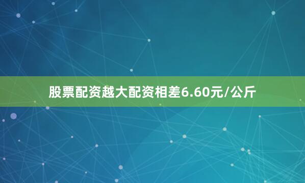 股票配资越大配资相差6.60元/公斤