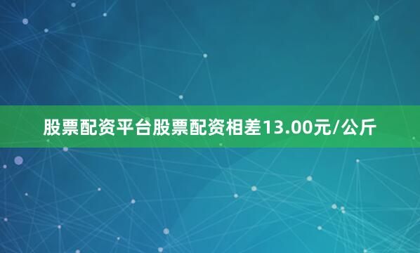 股票配资平台股票配资相差13.00元/公斤