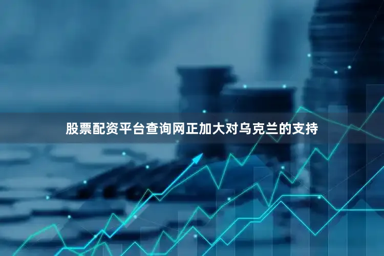 股票配资平台查询网正加大对乌克兰的支持